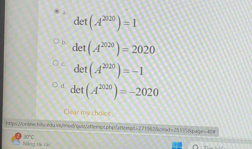 det (A^(2020))=1
b. det(A^(2020))=2020
C. det(A^(2020))=-1
d. det (A^(2020))=-2020
Clear my choice 
https://online.hitu.edu.vn/mod/quiz/attempt.php?attempt =2719638tcmid=251358tpage=40 # 
2 30°C
Nắng rải rác 
Tì