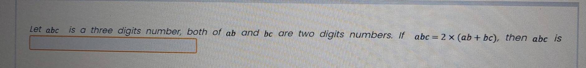 Let abc is a three digits number, both of ab and bc are two digits numbers. If abc=2* (ab+bc) , then abc is