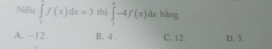 Nếu ∈tlimits _3^4f(x)dx=3 thì ∈tlimits _3^4-4f(x)dx bằng
A. -12. B. 4. C. 12. D. 3.