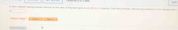 TANFIN12 5.1.006. ASK 
A bank deposit paying simple interest at the rate of 8%/year grew to $1200 in $0 months. Find the principal. (Round your answer to the nearest cent.)
$
Need Help? Viwich 3 
Submit Answer