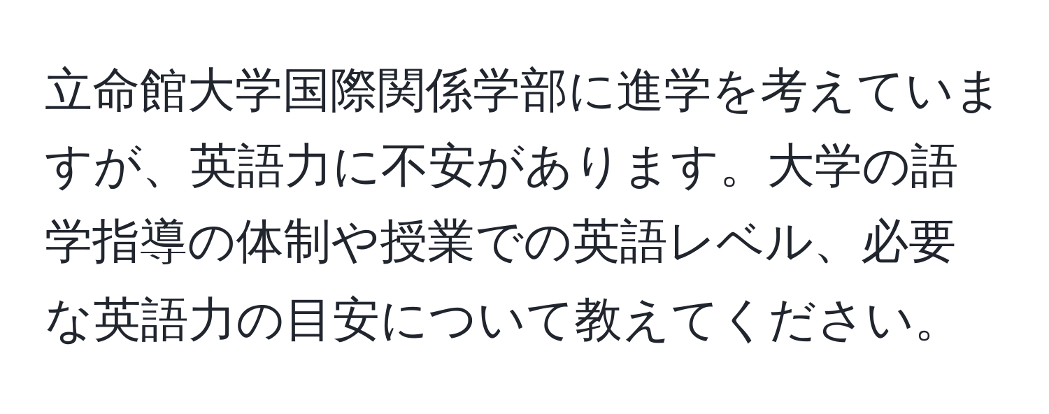 立命館大学国際関係学部に進学を考えていますが、英語力に不安があります。大学の語学指導の体制や授業での英語レベル、必要な英語力の目安について教えてください。