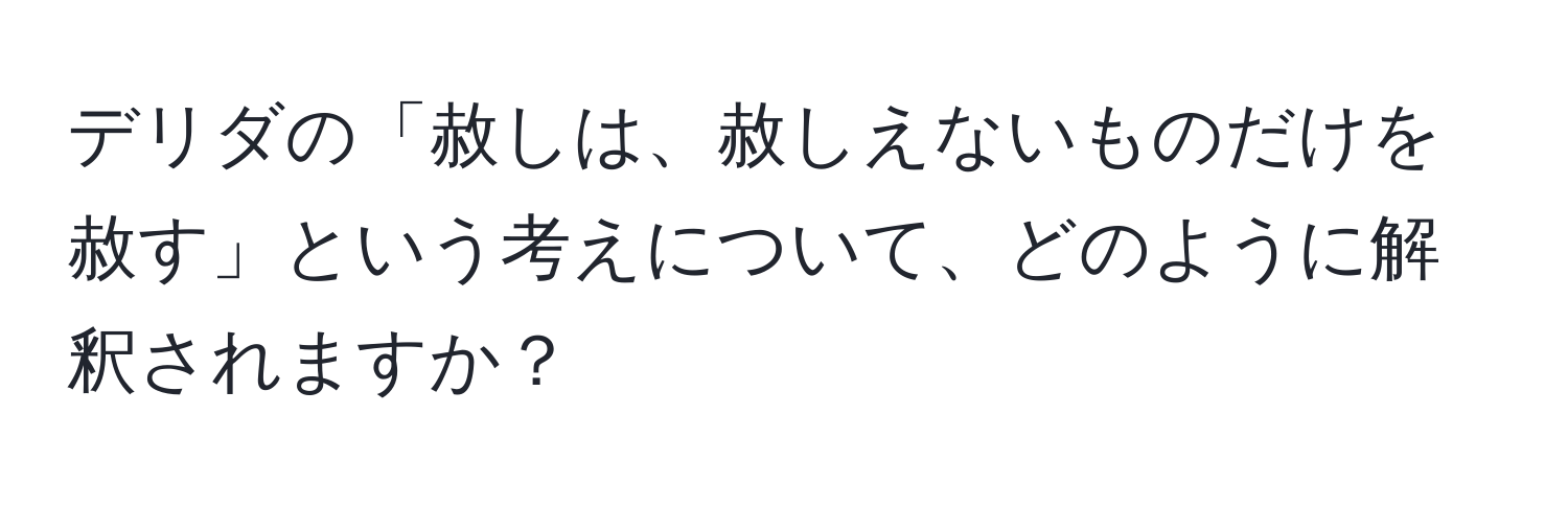 デリダの「赦しは、赦しえないものだけを赦す」という考えについて、どのように解釈されますか？