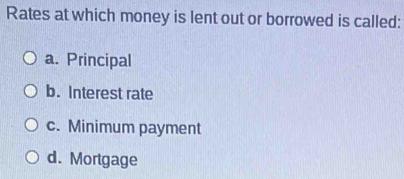 Rates at which money is lent out or borrowed is called:
a. Principal
b. Interest rate
c. Minimum payment
d. Mortgage