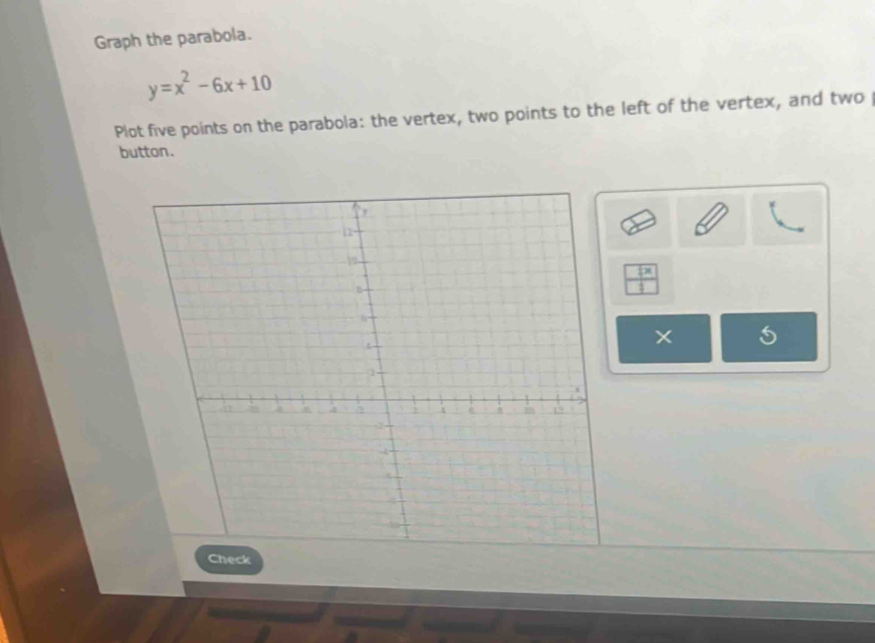 Graph the parabola.
y=x^2-6x+10
Plot five points on the parabola: the vertex, two points to the left of the vertex, and two 
button.
t^2
Check