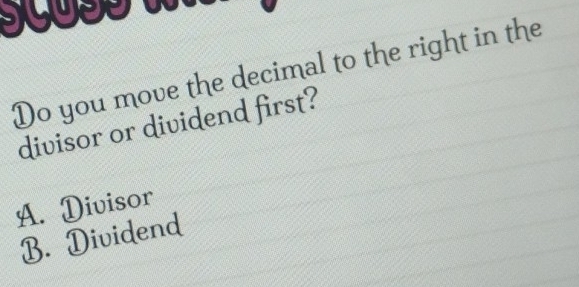 Do you move the decimal to the right in the
divisor or dividend first?
A. Divisor
B. Dividend