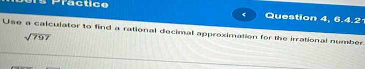 Practice 
< Question 4, 6.4.21 
Use a calculator to find a rational decimal approximation for the irrational number.
sqrt(797)