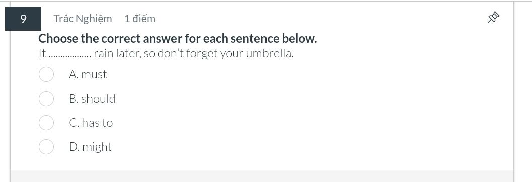 Trắc Nghiệm 1 điểm
Choose the correct answer for each sentence below.
It_ rain later, so don't forget your umbrella.
A. must
B. should
C. has to
D. might