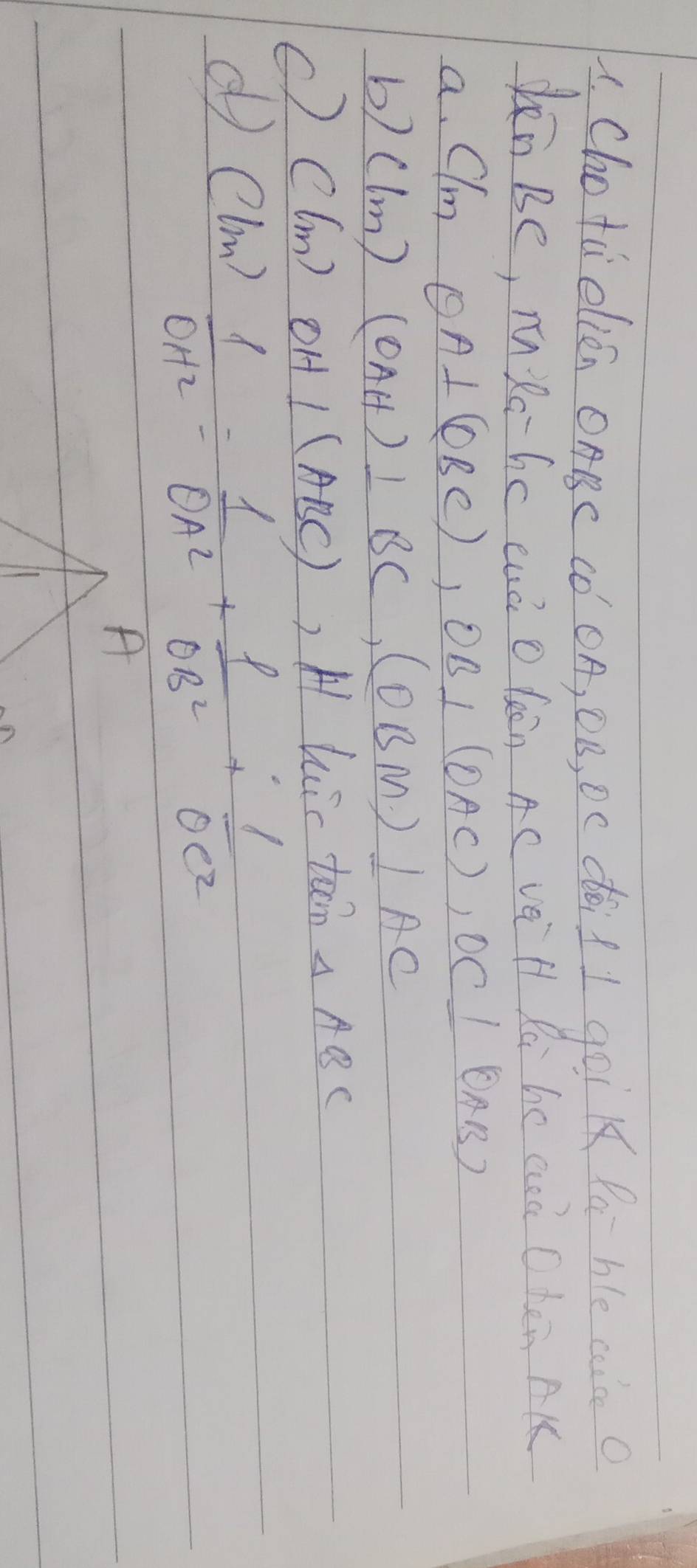 Chotú elicn OABC Có OA, OB, Dc dói I goi d P ble car o 
kn Be, mRahc cuó o fēn Ac ve H Rà be anà Chén AK 
a. Om OA⊥ (OBC), OB⊥ (OAC), OC⊥ (OAB)
b) (lm)(OAH)⊥ BC, (OBM)⊥ AC
() Cl_m)OH⊥ (Al (C)) H huic tan △ ABC
d (1m)frac 1OH^2_2= 1/OA^2 + 1/OB^2 + 1/OC^2 
A