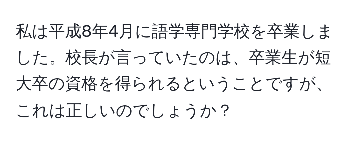 私は平成8年4月に語学専門学校を卒業しました。校長が言っていたのは、卒業生が短大卒の資格を得られるということですが、これは正しいのでしょうか？