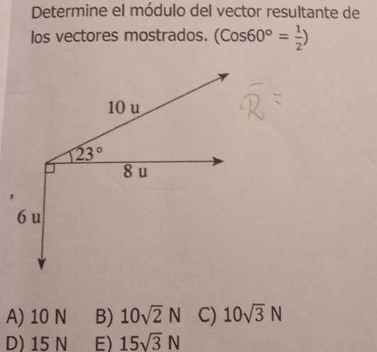 Determine el módulo del vector resultante de
Ios vectores mostrados. (Cos60°= 1/2 )
A) 10 N B) 10sqrt(2)N C) 10sqrt(3)N
D) || 5 N E) 15sqrt(3)N