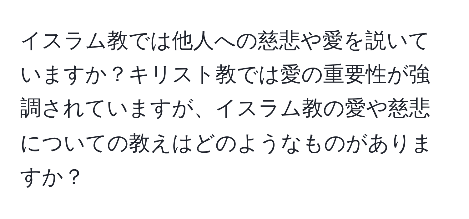 イスラム教では他人への慈悲や愛を説いていますか？キリスト教では愛の重要性が強調されていますが、イスラム教の愛や慈悲についての教えはどのようなものがありますか？