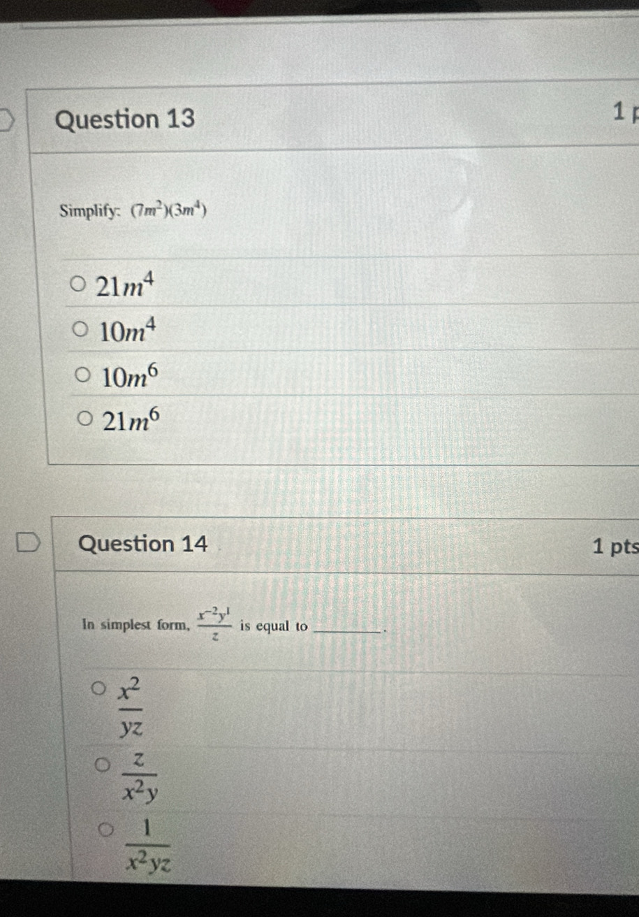 Simplify: (7m^2)(3m^4)
21m^4
10m^4
10m^6
21m^6
Question 14 1 pts
In simplest form,  (x^(-2)y^1)/z  is equal to_
.
 x^2/yz 
 z/x^2y 
 1/x^2yz 