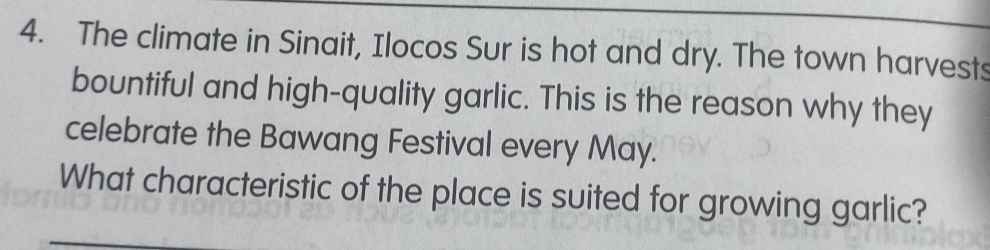 The climate in Sinait, Ilocos Sur is hot and dry. The town harvests 
bountiful and high-quality garlic. This is the reason why they 
celebrate the Bawang Festival every May. 
What characteristic of the place is suited for growing garlic?