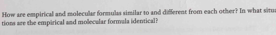 How are empirical and molecular formulas similar to and different from each other? In what situa 
tions are the empirical and molecular formula identical?