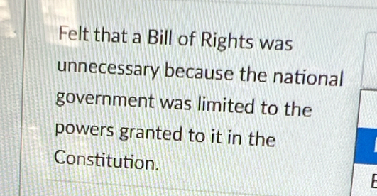 Felt that a Bill of Rights was 
unnecessary because the national 
government was limited to the 
powers granted to it in the 
Constitution.