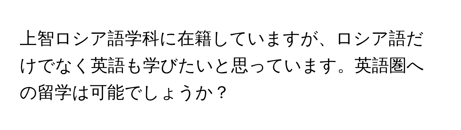 上智ロシア語学科に在籍していますが、ロシア語だけでなく英語も学びたいと思っています。英語圏への留学は可能でしょうか？