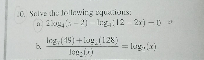 Solve the following equations: 
a. 2log _4(x-2)-log _4(12-2x)=0
b. frac log _7(49)+log _2(128)log _2(x)=log _2(x)