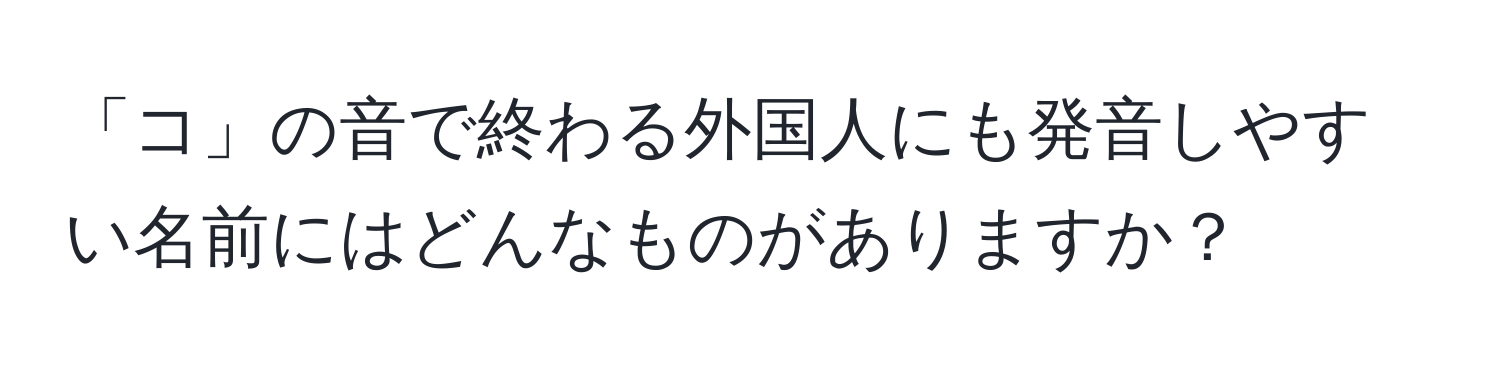 「コ」の音で終わる外国人にも発音しやすい名前にはどんなものがありますか？