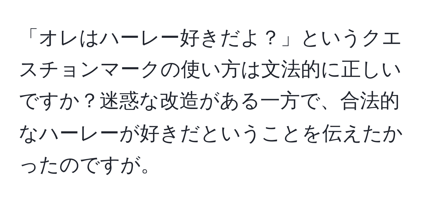 「オレはハーレー好きだよ？」というクエスチョンマークの使い方は文法的に正しいですか？迷惑な改造がある一方で、合法的なハーレーが好きだということを伝えたかったのですが。