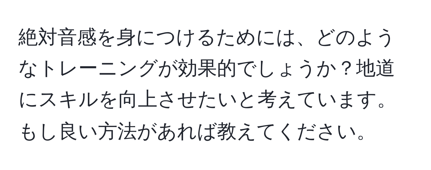 絶対音感を身につけるためには、どのようなトレーニングが効果的でしょうか？地道にスキルを向上させたいと考えています。もし良い方法があれば教えてください。