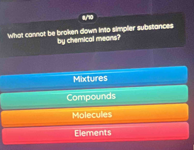 8/10
What cannot be broken down into simpler substances
by chemical means?
Mixtures
Compounds
Molecules
Elements