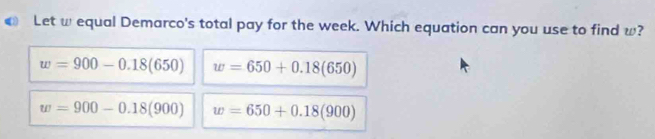 Let w equal Demarco's total pay for the week. Which equation can you use to find w?
w=900-0.18(650) w=650+0.18(650)
w=900-0.18(900) w=650+0.18(900)