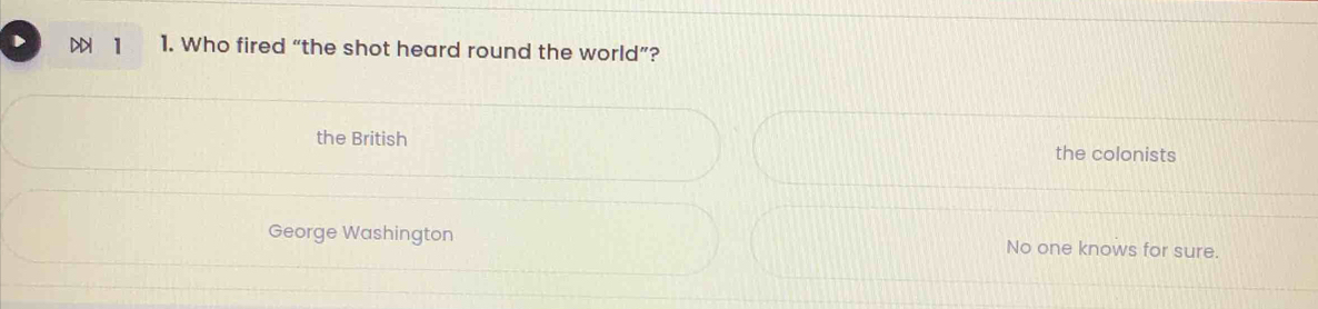DD 1 1. Who fired “the shot heard round the world”?
the British the colonists
George Washington No one knows for sure.