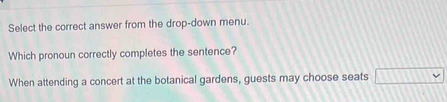 Select the correct answer from the drop-down menu. 
Which pronoun correctly completes the sentence? 
When attending a concert at the botanical gardens, guests may choose seats □