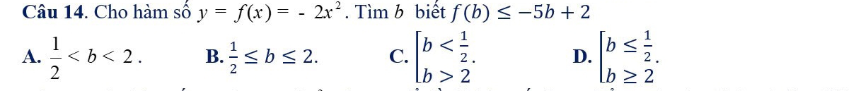 Cho hàm số y=f(x)=-2x^2. Tìm b biết f(b)≤ -5b+2
A.  1/2 . B.  1/2 ≤ b≤ 2. C. beginarrayl b 2endarray. D. beginarrayl b≤  1/2 . b≥ 2endarray.