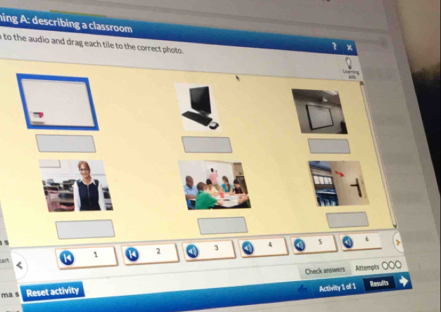 ning A: describing a classroom 
I to the audio and drag each tile to the correct photo. 
Rùng
1 5 5 6
1 2 3
tart 
Check answers Attempts 
Activity 1 of 1 
ma s Reset activity Results