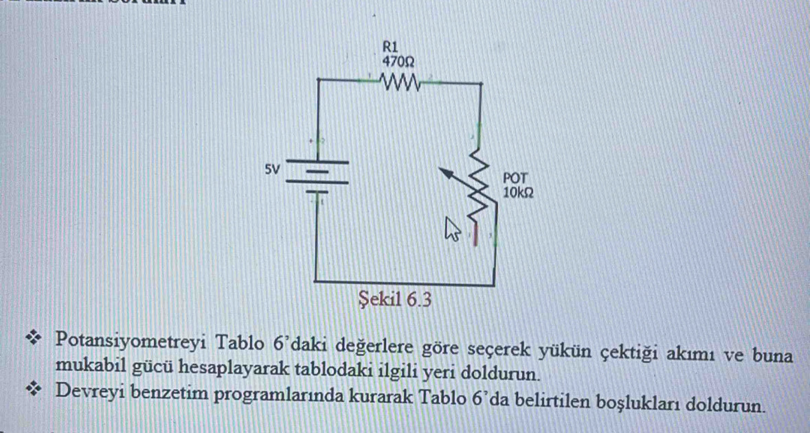 Potansiyometreyi Tablo 6'daki değerlere göre seçerek yükün çektiği akımı ve buna 
mukabil gücü hesaplayarak tablodaki ilgili yeri doldurun. 
Devreyi benzetim programlarında kurarak Tablo 6’da belirtilen boşlukları doldurun.