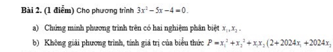 Cho phương trình 3x^2-5x-4=0. 
a) Chứng minh phương trình trên có hai nghiệm phân biệt x_1, x_2. 
b) Không giải phương trình, tính giá trị của biểu thức P=x_1^(2+x_2^2+x_1)x_2(2+2024x_1+2024x_2