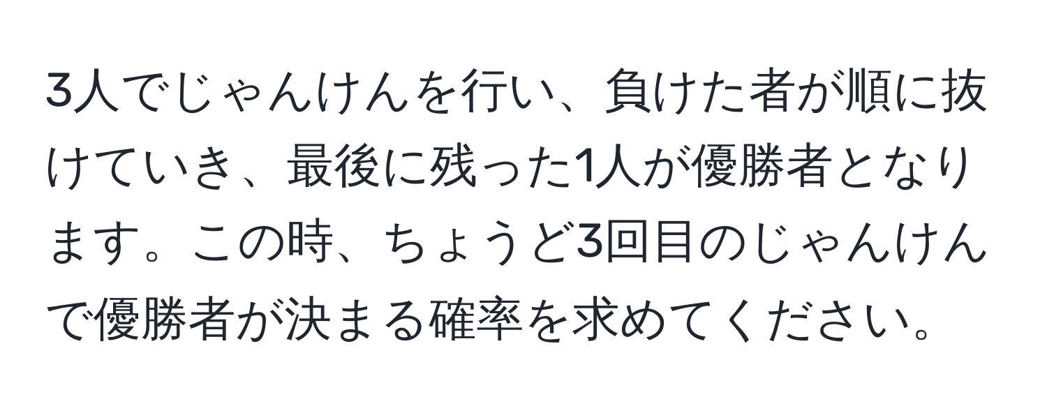 3人でじゃんけんを行い、負けた者が順に抜けていき、最後に残った1人が優勝者となります。この時、ちょうど3回目のじゃんけんで優勝者が決まる確率を求めてください。