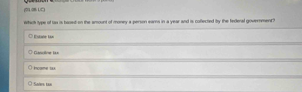 eamps Choic
(01.05 LC)
Which type of tax is based on the amount of money a person earns in a year and is collected by the federal government?
Estafe tax
Gasoline tax
Income tax
Sales tax