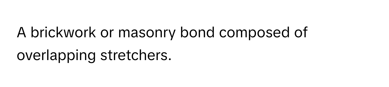 A brickwork or masonry bond composed of overlapping stretchers.