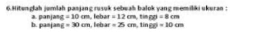 Hitunglah jumlah panjang rusuk sebuah balok yang memiliki ukuran : 
a panjang=10cm , lebar =12cm, tinggl=8cm
b. panjang=30cm , leb if =25cm, tinge=10cm