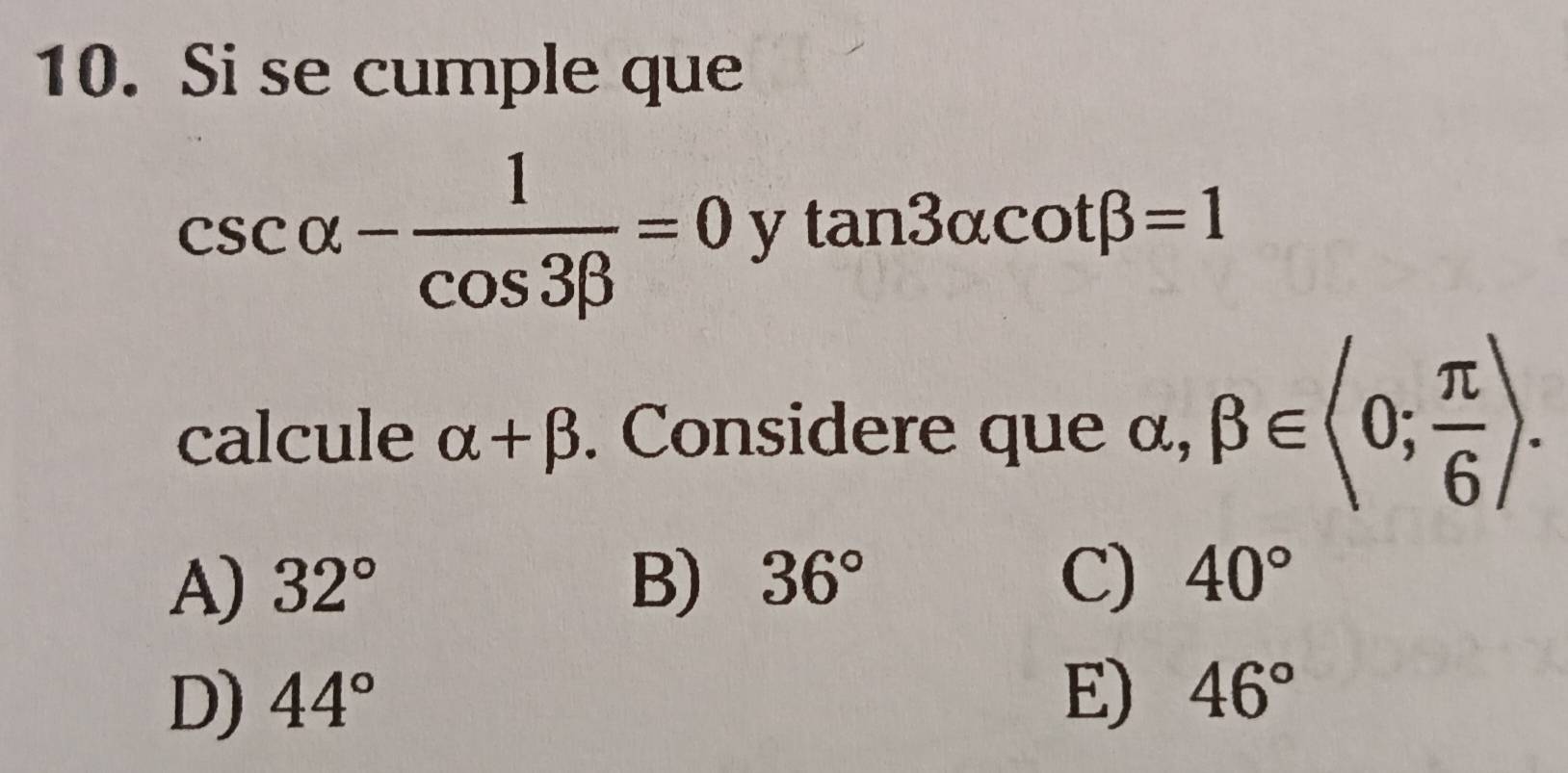 Si se cumple que
csc alpha - 1/cos 3beta  =0ytan 3alpha cot beta =1
calcule alpha +beta. Considere que α, beta ∈ langle 0; π /6 rangle.
A) 32° B) 36° C) 40°
D) 44° E) 46°