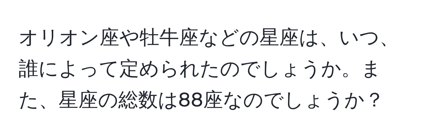 オリオン座や牡牛座などの星座は、いつ、誰によって定められたのでしょうか。また、星座の総数は88座なのでしょうか？