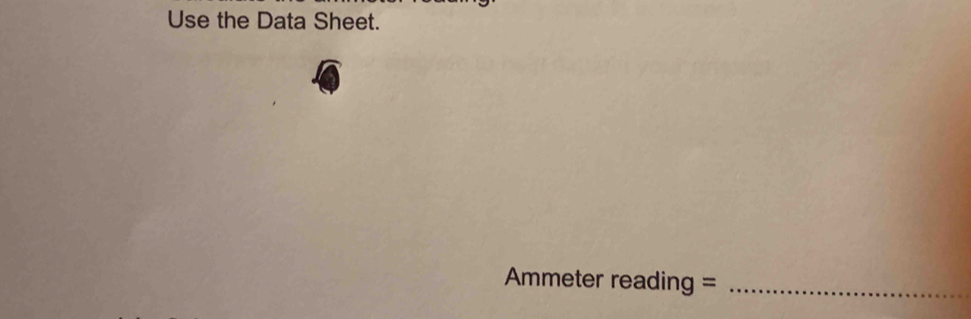 Use the Data Sheet. 
Ammeter reading =_