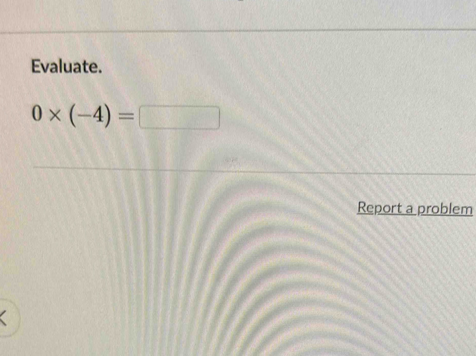 Evaluate.
0* (-4)=□
Report a problem