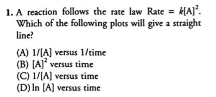 A reaction follows the rate law Rate=k[A]^2. 
Which of the following plots will give a straight
line?
(A) 1/[A] versus 1/time
(B) [A]^2 versus time
(C) 1/[A] versus time
(D) ln [A] versus time