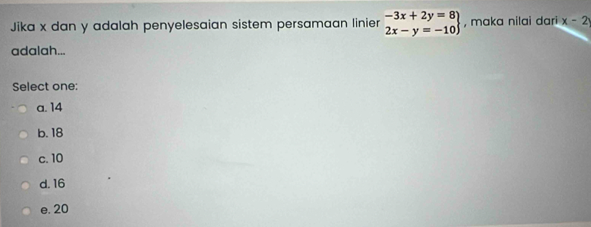 Jika x dan y adalah penyelesaian sistem persamaan linier .beginarrayr -3x+2y=8 2x-y=-10endarray , maka nilai dari x-2y
adalah...
Select one:
a. 14
b. 18
c. 10
d. 16
e. 20