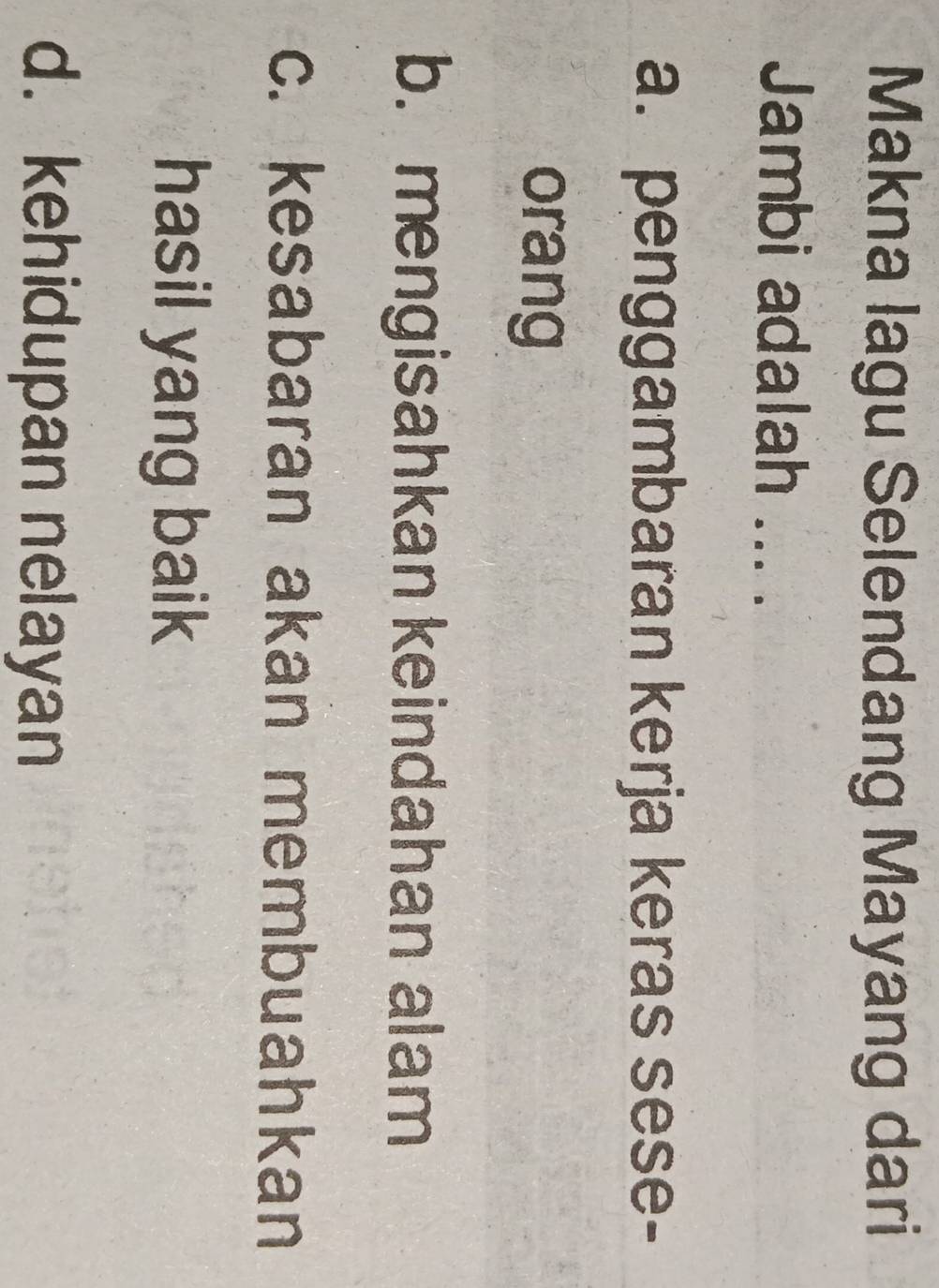 Makna lagu Selendang Mayang dari
Jambi adalah ... .
a. penggambaran kerja keras sese-
orang
b. mengisahkan keindahan alam
c. kesabaran akan membuahkan
hasil yang baik
d. kehidupan nelayan