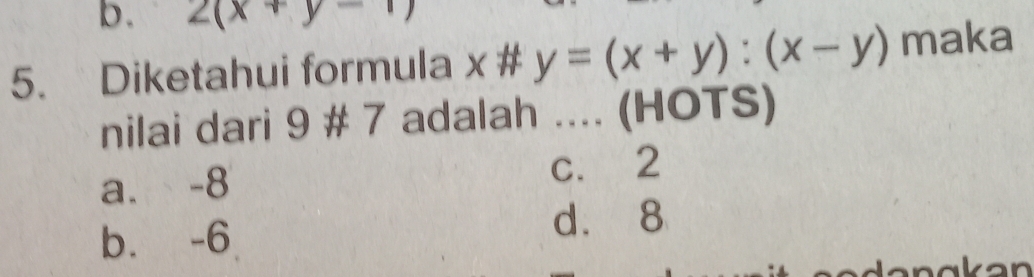 2(x+y-1)
5. Diketahui formula x # y=(x+y):(x-y) maka
nilai dari 9 # 7 adalah .... (HOTS)
a. -8 c. 2
b. -6 d. 8