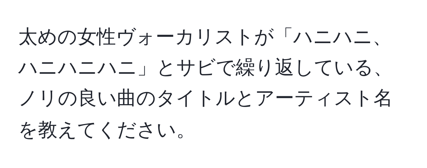 太めの女性ヴォーカリストが「ハニハニ、ハニハニハニ」とサビで繰り返している、ノリの良い曲のタイトルとアーティスト名を教えてください。