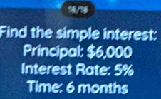 16/18 
Find the simple interest: 
Principal: $6,000
Interest Rate: 5%
Time: 6 months