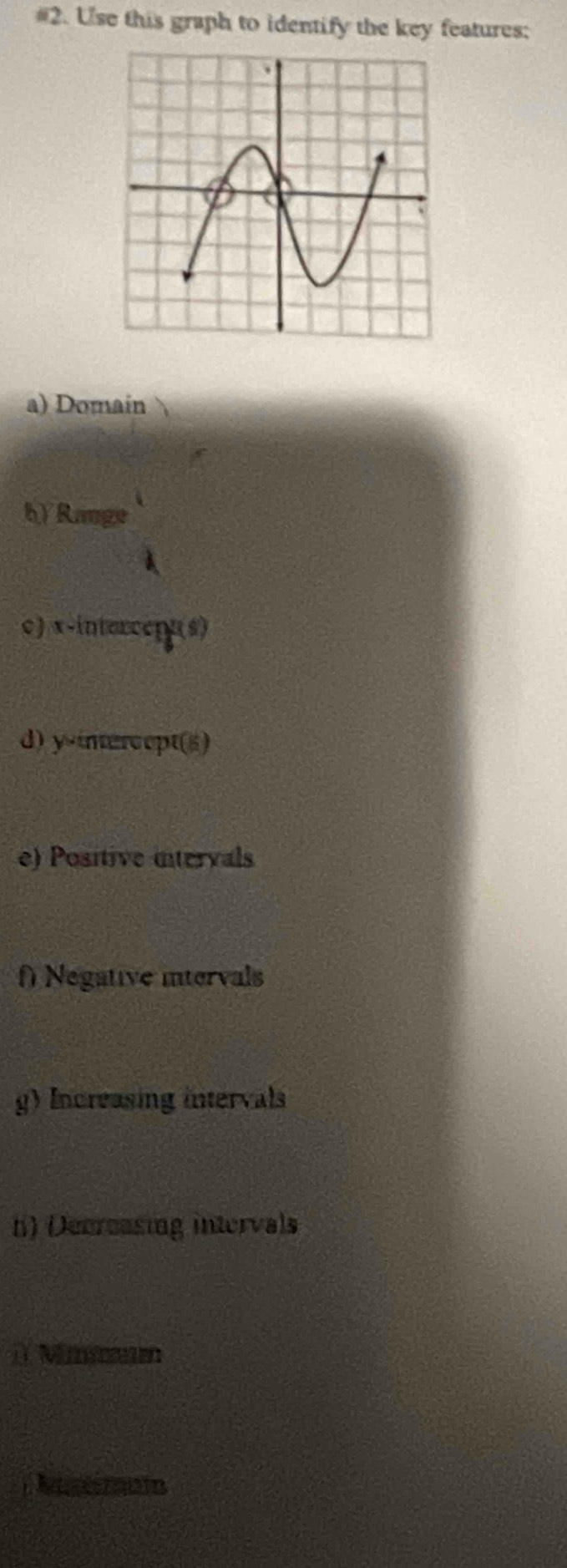 #2. Use this graph to identify the key features; 
a) Domain 

b) Range 
c) x-intercept(s) 
d) y-intercept(s) 
e) Positive intervals 
Negative intervals 
g) Increasing intervals 
n) (ecreasing intervals 
1