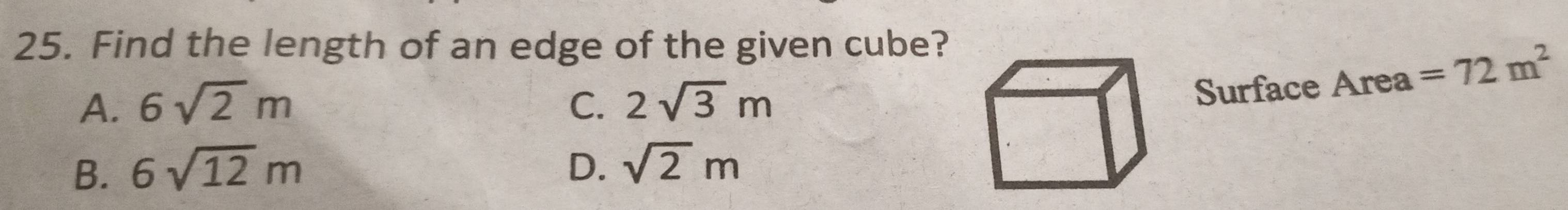 Find the length of an edge of the given cube?
A. 6sqrt(2)m C. 2sqrt(3)m
Surface Area =72m^2
B. 6sqrt(12)m D. sqrt(2)m