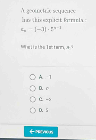 A geometric sequence
has this explicit formula :
a_n=(-3)· 5^(n-1)
What is the 1st term, a_1 ?
A. -1
B. n
C. -3
D. 5
PREVIOUS