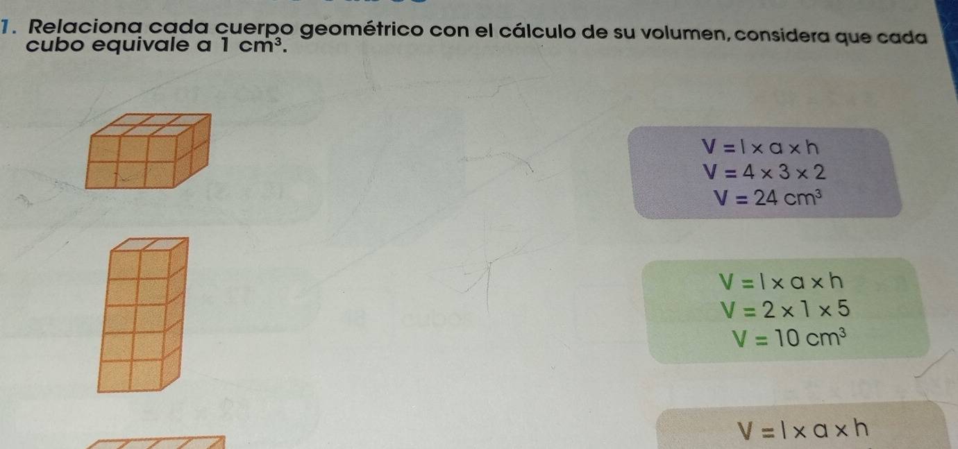 Relaciona cada cuerpo geométrico con el cálculo de su volumen, considera que cada
cubo equivale a 1cm^3.
V=l* a* h
V=4* 3* 2
V=24cm^3
V=l* a* h
V=2* 1* 5
V=10cm^3
V=l* a* h